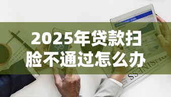 2025年贷款扫脸不通过怎么办？分享5个芝麻分700能秒下的平台