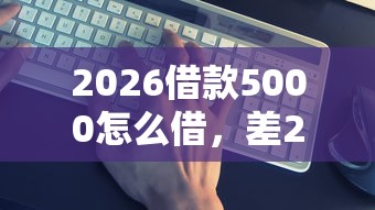 2026借款5000怎么借，差2000元就选这5个平台