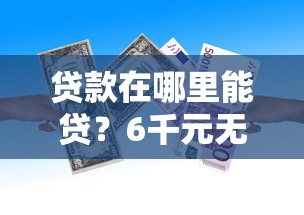 贷款在哪里能贷？6千元无门槛借款平台推荐，7个14天下款的口子盘点