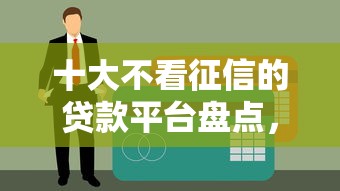 十大不看征信的贷款平台盘点,解决希财金管家好下款吗的问题 十大不看征信的贷款平台盘点,解决希财金管家好下款吗的问题