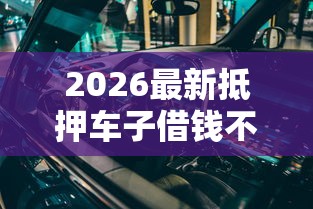 2026最新抵押车子借钱不看征信（支持微信），5个网黑真正能下款的软件无私分享