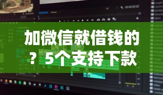 加微信就借钱的？5个支持下款到微信的不查征信的贷款软件