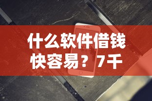 什么软件借钱快容易？7千元无门槛借款平台推荐，6个18岁必下款的网贷软件盘点