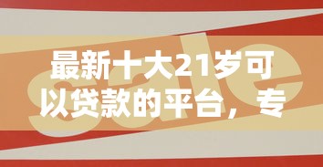 最新十大21岁可以贷款的平台，专治好惠贷会下款吗