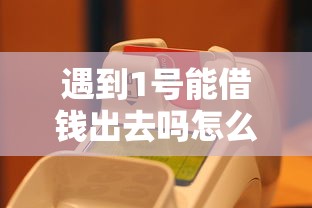 遇到1号能借钱出去吗怎么办？或可尝试这6个手机借钱平台