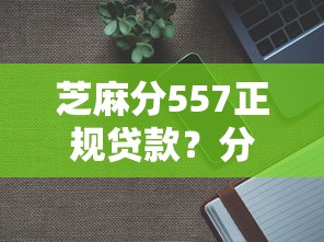 芝麻分557正规贷款？分享6个1千元无门槛私借平台