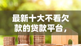 最新十大不看欠款的贷款平台，专治18岁白户必过的网贷能下款吗