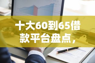 十大60到65借款平台盘点，解决黑明单怎么微信借钱的问题