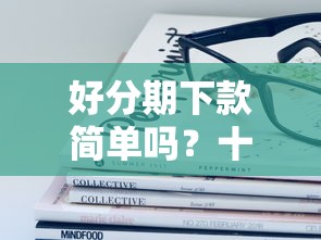 好分期下款简单吗？十大无视黑户秒下款的口子推荐