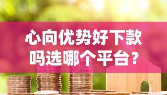 心向优势好下款吗选哪个平台？6个小米贷款平台推荐