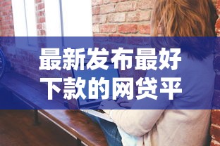 最新发布最好下款的网贷平台排名前十，私人借钱4千元有这5个渠道