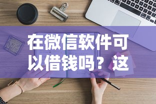 在微信软件可以借钱吗？这7个花户借钱的平台100%能借到可以试试