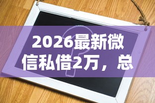 2026最新微信私借2万，总结十个快速贷款不看征信的平台！
