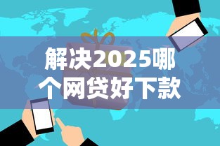 解决2025哪个网贷好下款的7个容易下款的网贷平台分享