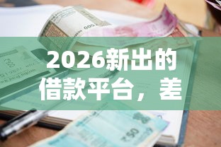 2026新出的借款平台，差7千元就选这5个平台