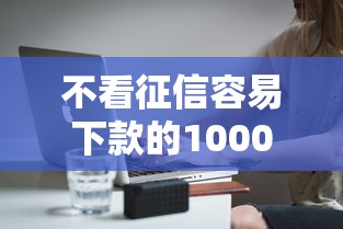 不看征信容易下款的10000元无门槛本月借款平台力荐！分享小额网贷口子10000元无门槛借款