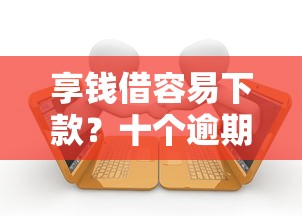 享钱借容易下款？十个逾期也不怕的有逾期借款容易通过的口子