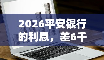 2026平安银行的利息,差6千元就选这5个平台 2026平安银行的利息,差6千元就选这5个平台