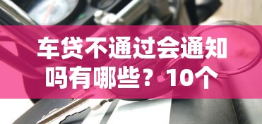 车贷不通过会通知吗有哪些？10个貌似免审批、哪家贷款平台容易通过合集