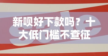 新呗好下款吗？十大低门槛不查征信的口子推荐