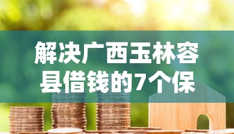 解决广西玉林容县借钱的7个保单贷款平台分享
