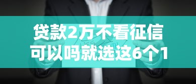 贷款2万不看征信可以吗就选这6个1万元比较安全的贷款平台
