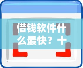 借钱软件什么最快？十大最好的借钱平台推荐