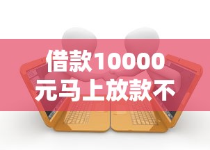 借款10000元马上放款不看征信就选这6个6千元千元贷款平台