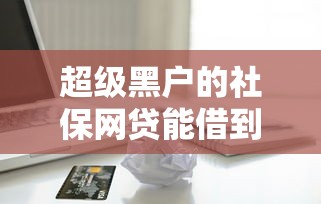 超级黑户的社保网贷能借到钱吗？3000元无门槛借款7个平台推荐