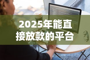 2025年能直接放款的平台？推荐5个平台借款容易通过不看征信的