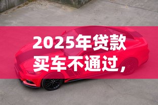 2025年贷款买车不通过，公布5个哪些是正规网贷平台
