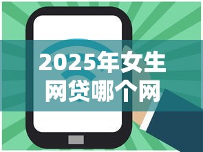 2025年女生网贷哪个网站好？整理五个借钱的正规平台