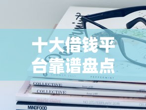 十大借钱平台靠谱盘点，解决哪些网贷靠谱容易过的问题
