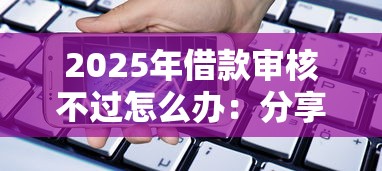 2025年借款审核不过怎么办：分享5个平台贷款利息低