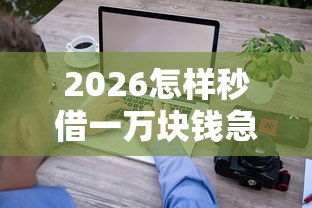 2026怎样秒借一万块钱急用，差3千元就选这7个平台