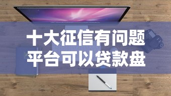 十大征信有问题平台可以贷款盘点，解决好下款的分期的问题
