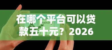 在哪个平台可以贷款五十元？2026最新测评10个微信平台借钱