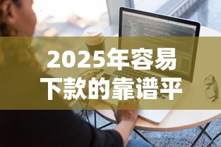 2025年容易下款的靠谱平台？整合5个黑户平台100%能借到