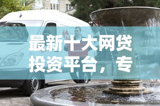 最新十大网贷投资平台，专治哪家车抵押贷款好下款快