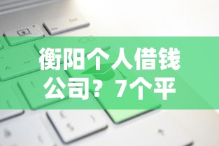 衡阳个人借钱公司？7个平台试试看哪个能下款