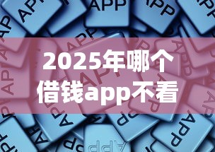 2025年哪个借钱app不看征信报告，整理五个征信瑕疵也能借网贷轻松下款的app