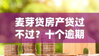 麦芽贷房产贷过不过？十个逾期也不怕的好下款的借款平台2025