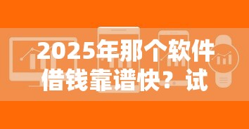 2025年那个软件借钱靠谱快？试试这五个平台借钱正规利息最低