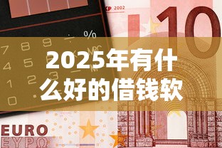 2025年有什么好的借钱软件？梳理5个靠谱的借钱平台
