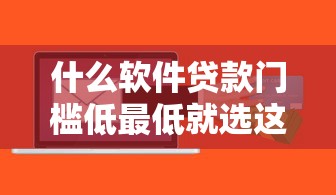 什么软件贷款门槛低最低就选这8个5千元小额借贷不看征信的平台
