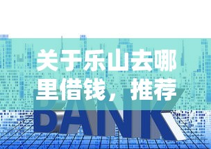 关于乐山去哪里借钱，推荐6个门槛低的贷款平台给你