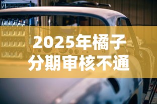 2025年橘子分期审核不通过：试试这五个车贷款平台