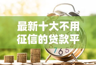 最新十大不用征信的贷款平台，专治类似于薪朋友借款