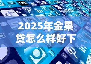2025年金果贷怎么样好下款吗，罗列5个贷款平台贷款