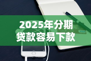 2025年分期贷款容易下款的口子？整合五个手机分期贷款平台